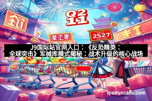 J9国际站官网入口：《反恐精英：全球突击》军械库模式揭秘：战术升级的核心战场